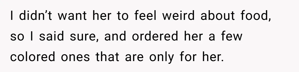 I didn’t want her to feel weird about food, so I said sure, and ordered her a few colored ones that are only for her.