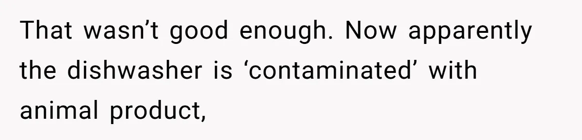 That wasn’t good enough. Now apparently the dishwasher is ‘contaminated’ with animal product,