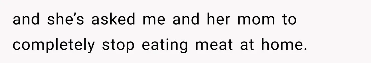 and she’s asked me and her mom to completely stop eating meat at home.