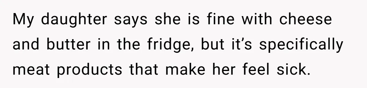 My daughter says she is fine with cheese and butter in the fridge, but it’s specifically meat products that make her feel sick.