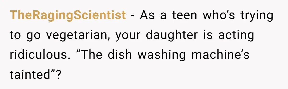 TheRagingScientist − As a teen who’s trying to go vegetarian, your daughter is acting ridiculous. “The dish washing machine’s tainted”?