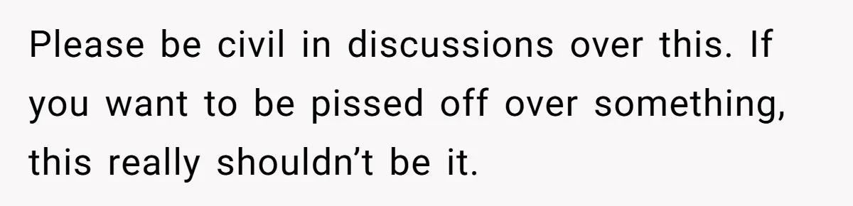 Please be civil in discussions over this. If you want to be pissed off over something, this really shouldn’t be it.