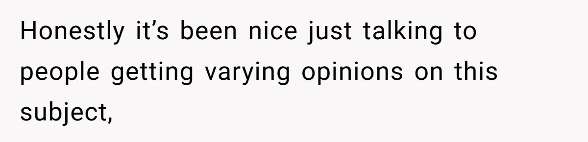 Honestly it’s been nice just talking to people getting varying opinions on this subject,