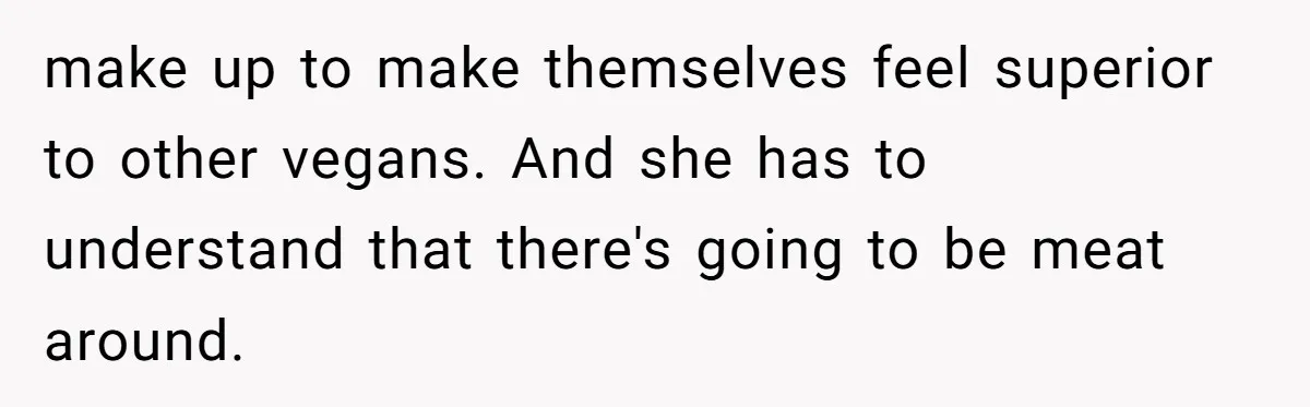make up to make themselves feel superior to other vegans. And she has to understand that there's going to be meat around.