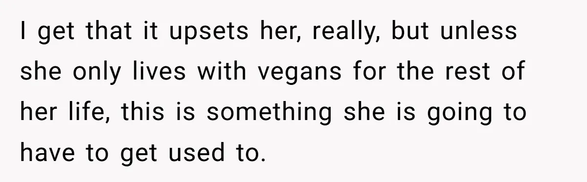I get that it upsets her, really, but unless she only lives with vegans for the rest of her life, this is something she is going to have to get...