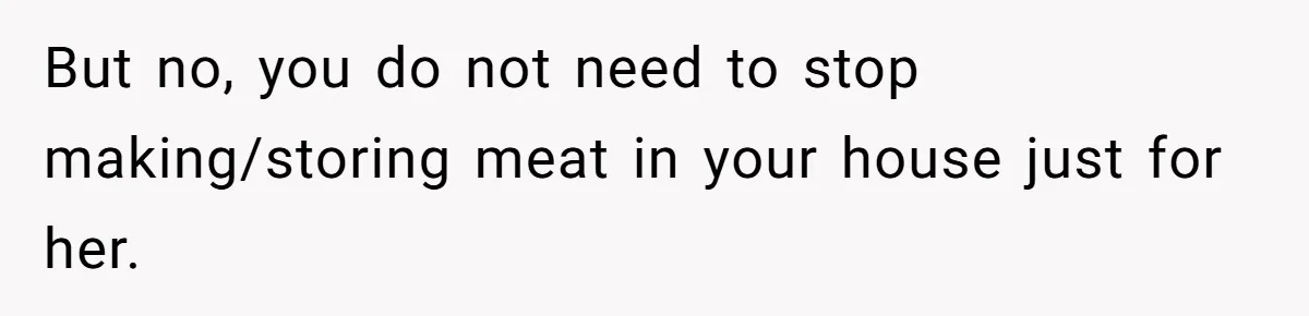 But no, you do not need to stop making/storing meat in your house just for her.