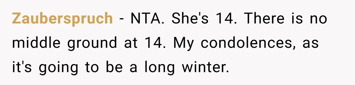 Zauberspruch − NTA. She's 14. There is no middle ground at 14. My condolences, as it's going to be a long winter.