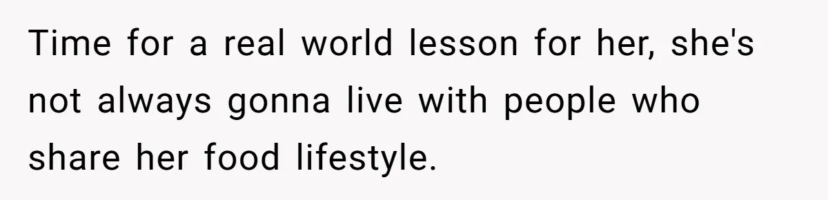 Time for a real world lesson for her, she's not always gonna live with people who share her food lifestyle.