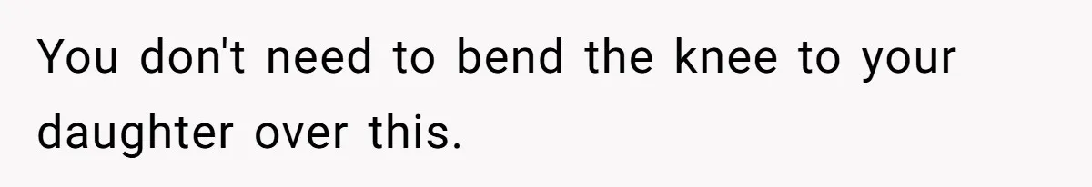 You don't need to bend the knee to your daughter over this.