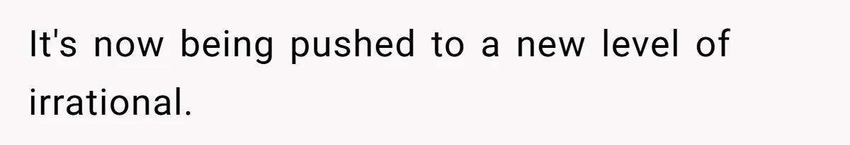 It's now being pushed to a new level of irrational.