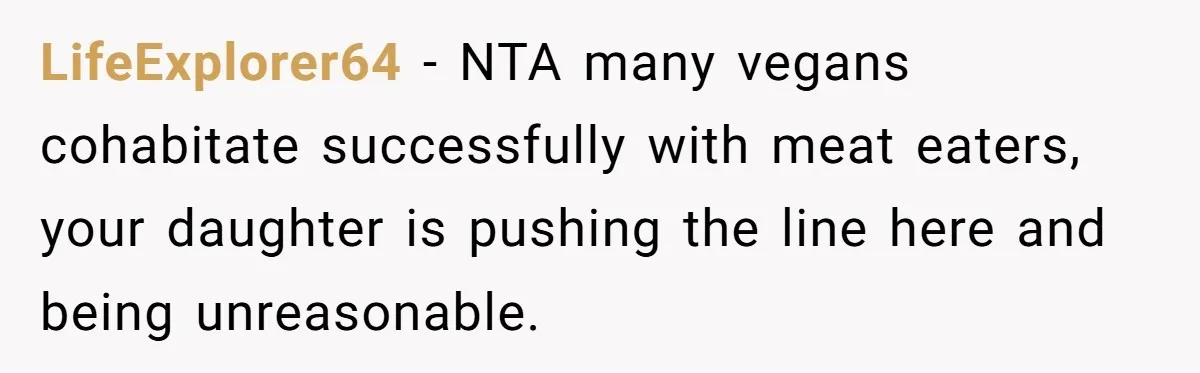 LifeExplorer64 − NTA many vegans cohabitate successfully with meat eaters, your daughter is pushing the line here and being unreasonable.