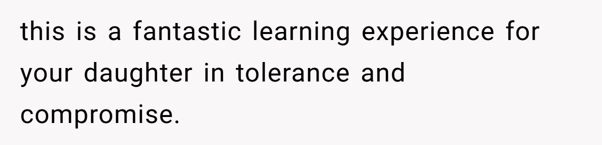 this is a fantastic learning experience for your daughter in tolerance and compromise.