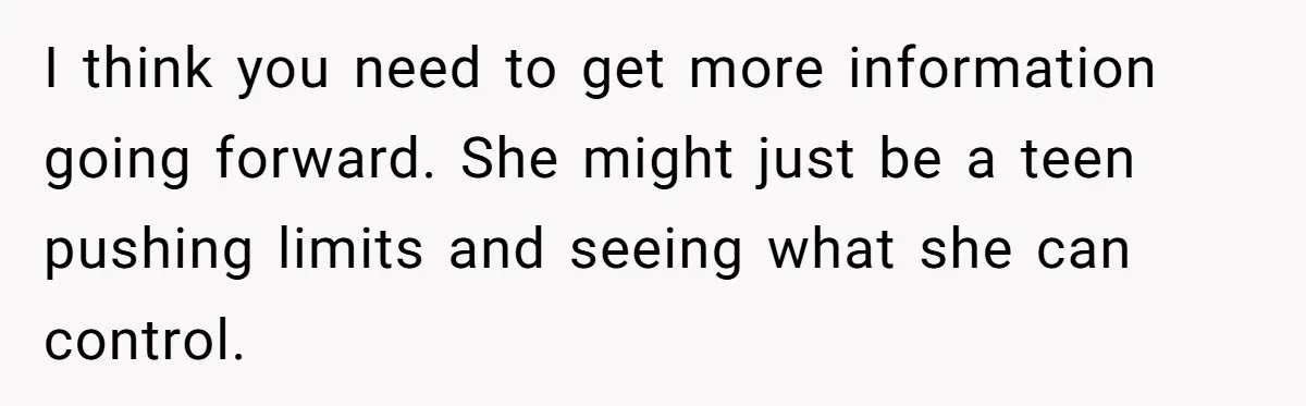 I think you need to get more information going forward. She might just be a teen pushing limits and seeing what she can control.