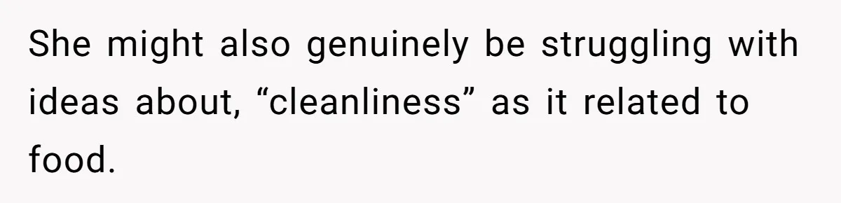 She might also genuinely be struggling with ideas about, “cleanliness” as it related to food.
