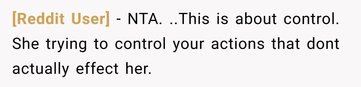[Reddit User] − NTA. ..This is about control. She trying to control your actions that dont actually effect her.