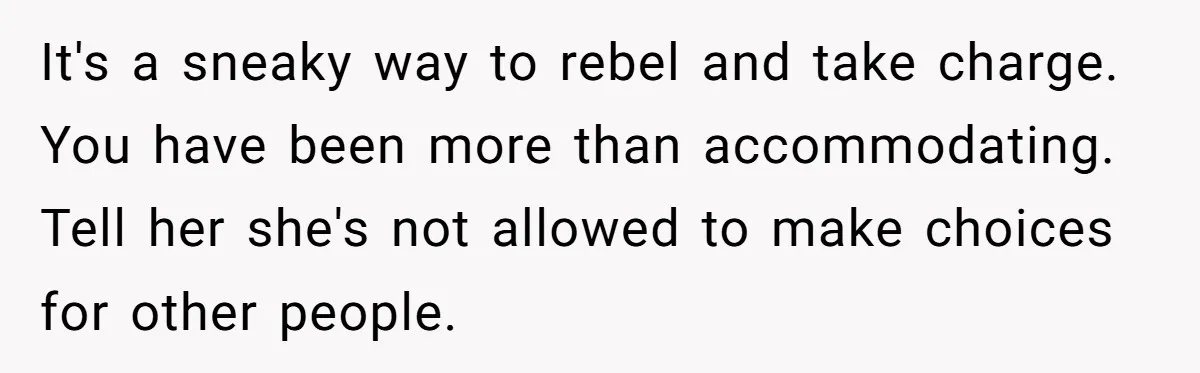 It's a sneaky way to rebel and take charge. You have been more than accommodating. Tell her she's not allowed to make choices for other people.