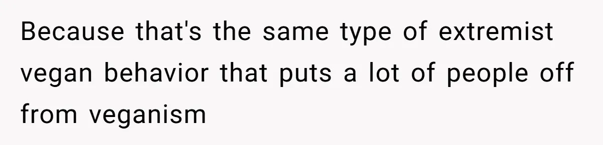 Because that's the same type of extremist vegan behavior that puts a lot of people off from veganism