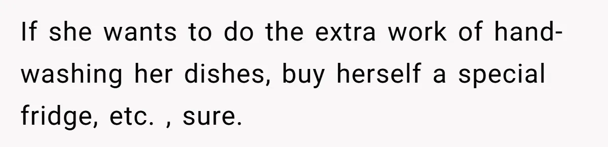 If she wants to do the extra work of hand-washing her dishes, buy herself a special fridge, etc. , sure.