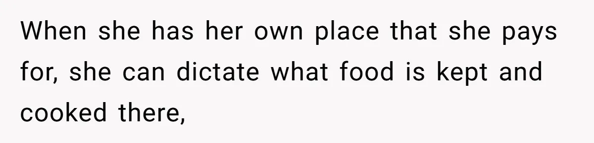 When she has her own place that she pays for, she can dictate what food is kept and cooked there,
