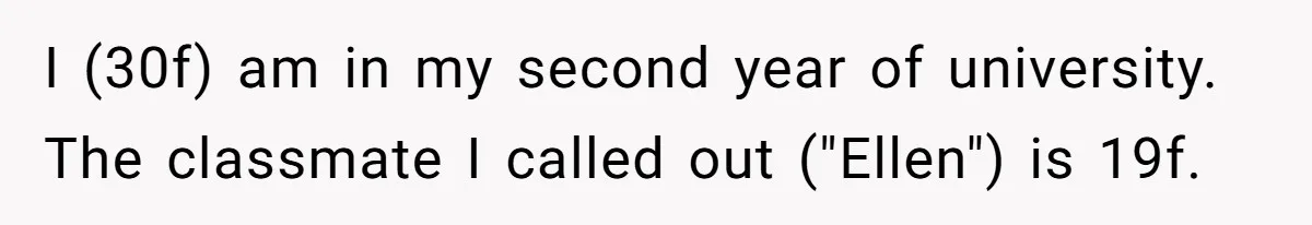I (30f) am in my second year of university. The classmate I called out ("Ellen") is 19f.