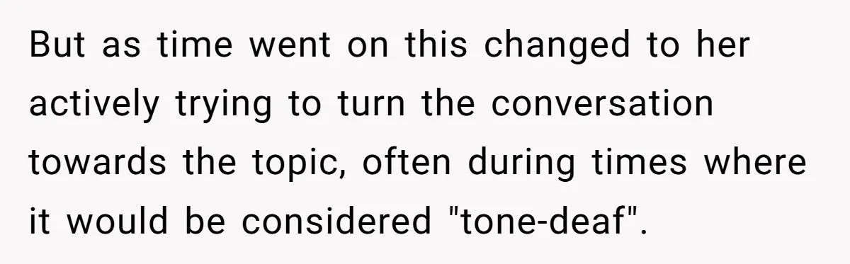 But as time went on this changed to her actively trying to turn the conversation towards the topic, often during times where it would be considered "tone-deaf".