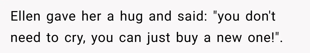 Ellen gave her a hug and said: "you don't need to cry, you can just buy a new one!".
