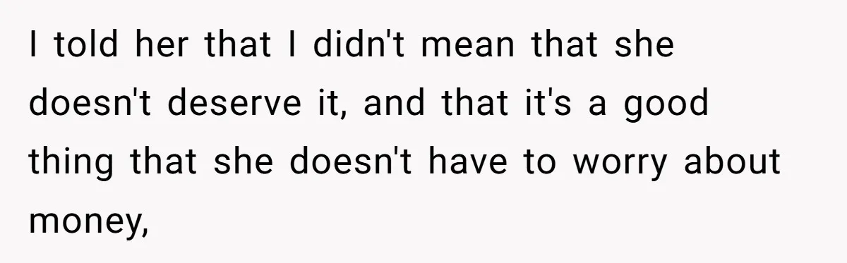 I told her that I didn't mean that she doesn't deserve it, and that it's a good thing that she doesn't have to worry about money,