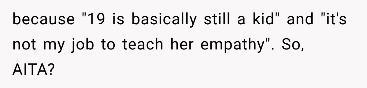 because "19 is basically still a kid" and "it's not my job to teach her empathy". So, AITA?
