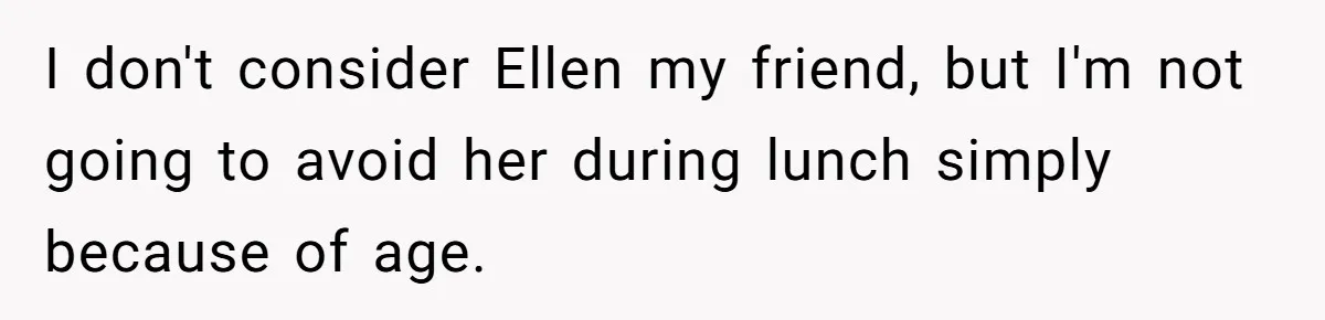 I don't consider Ellen my friend, but I'm not going to avoid her during lunch simply because of age.