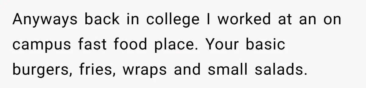 Anyways back in college I worked at an on campus fast food place. Your basic burgers, fries, wraps and small salads.