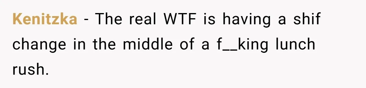 Kenitzka − The real WTF is having a shif change in the middle of a f__king lunch rush.