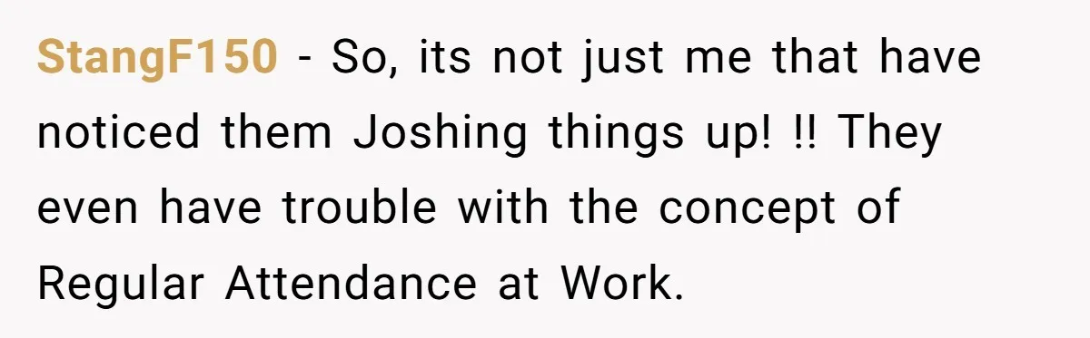 StangF150 − So, its not just me that have noticed them Joshing things up! !! They even have trouble with the concept of Regular Attendance at Work.