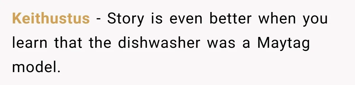 Keithustus − Story is even better when you learn that the dishwasher was a Maytag model.