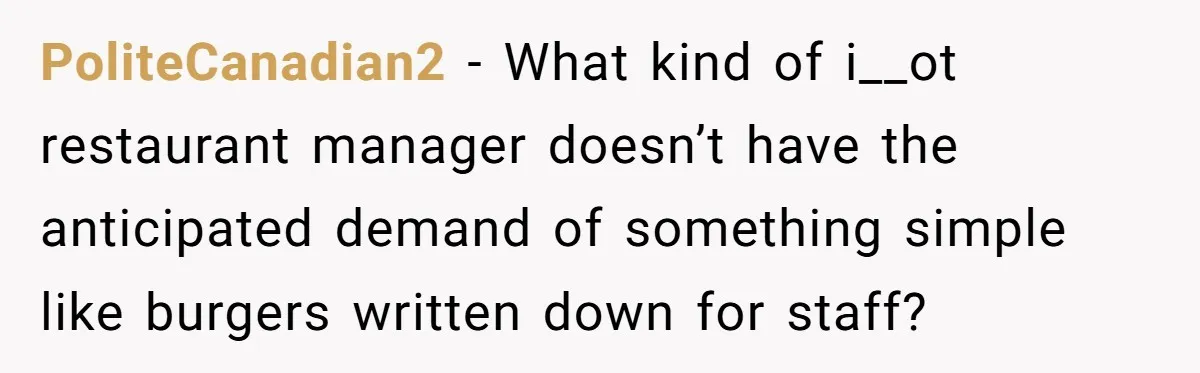 PoliteCanadian2 − What kind of i__ot restaurant manager doesn’t have the anticipated demand of something simple like burgers written down for staff?
