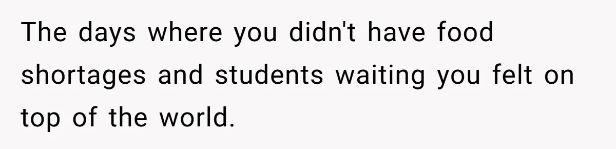 The days where you didn't have food shortages and students waiting you felt on top of the world.