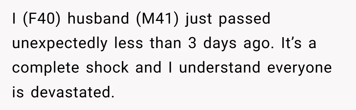 I (F40) husband (M41) just passed unexpectedly less than 3 days ago. It’s a complete shock and I understand everyone is devastated.