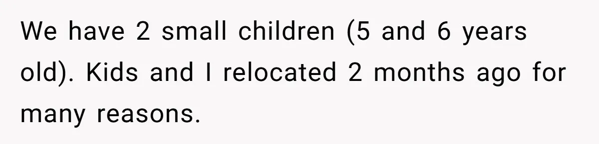 We have 2 small children (5 and 6 years old). Kids and I relocated 2 months ago for many reasons.