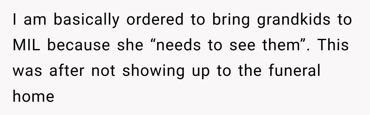 I am basically ordered to bring grandkids to MIL because she “needs to see them”. This was after not showing up to the funeral home