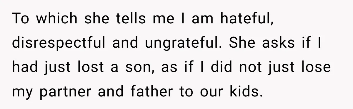 To which she tells me I am hateful, disrespectful and ungrateful. She asks if I had just lost a son, as if I did not just lose my partner and...