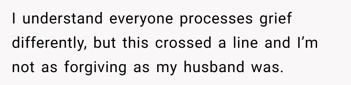 I understand everyone processes grief differently, but this crossed a line and I’m not as forgiving as my husband was.