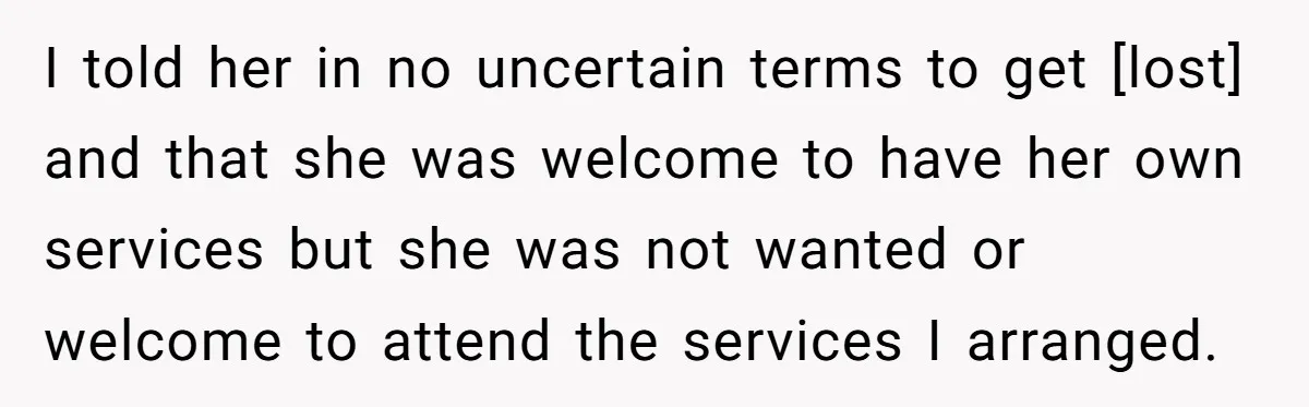I told her in no uncertain terms to get [lost] and that she was welcome to have her own services but she was not wanted or welcome to attend the...