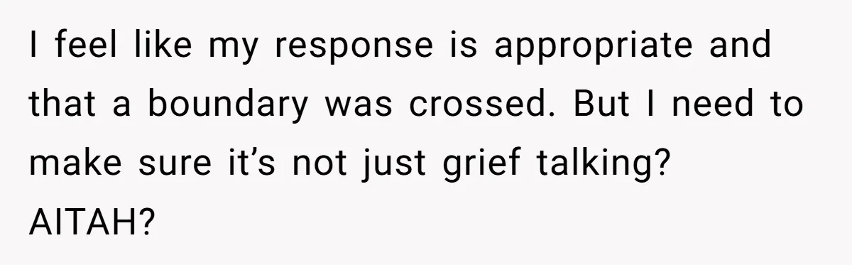 I feel like my response is appropriate and that a boundary was crossed. But I need to make sure it’s not just grief talking? AITAH?