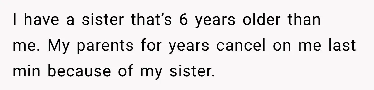 I have a sister that’s 6 years older than me. My parents for years cancel on me last min because of my sister.