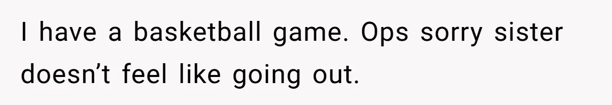 I have a basketball game. Ops sorry sister doesn’t feel like going out.