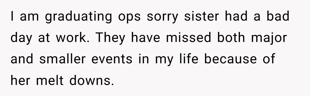 I am graduating ops sorry sister had a bad day at work. They have missed both major and smaller events in my life because of her melt downs.