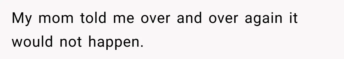 My mom told me over and over again it would not happen.