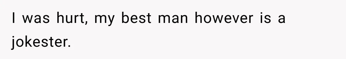 I was hurt, my best man however is a jokester.