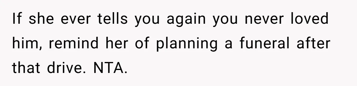 If she ever tells you again you never loved him, remind her of planning a funeral after that drive. NTA.