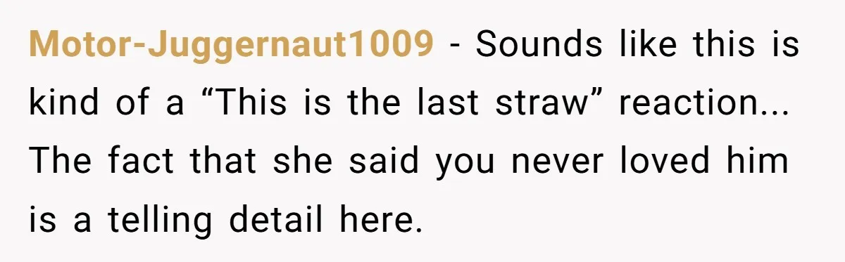 Motor-Juggernaut1009 - Sounds like this is kind of a “This is the last straw” reaction... The fact that she said you never loved him is a telling detail here.
