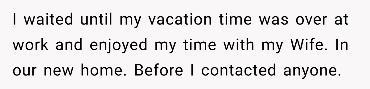 I waited until my vacation time was over at work and enjoyed my time with my Wife. In our new home. Before I contacted anyone.